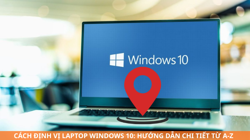 Cách định vị laptop Windows 10: Hướng dẫn chi tiết từ A-Z