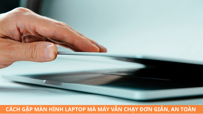 Cách gập màn hình laptop mà máy vẫn chạy đơn giản, an toàn và hiệu quả
