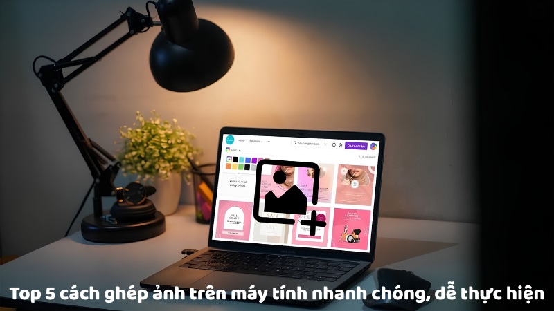 Top 5 cách ghép ảnh trên máy tính nhanh chóng, dễ thực hiện