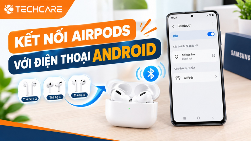 Cách Kết Nối AirPods Với Điện Thoại Android: Ghép Nối Theo Từng Đời Tai Nghe Và Những Điều Cần Biết Trước Khi Dùng