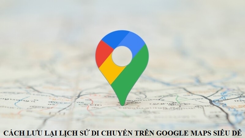 Cách lưu lại lịch sử di chuyển trên Google Maps siêu dễ mà ai cũng làm được