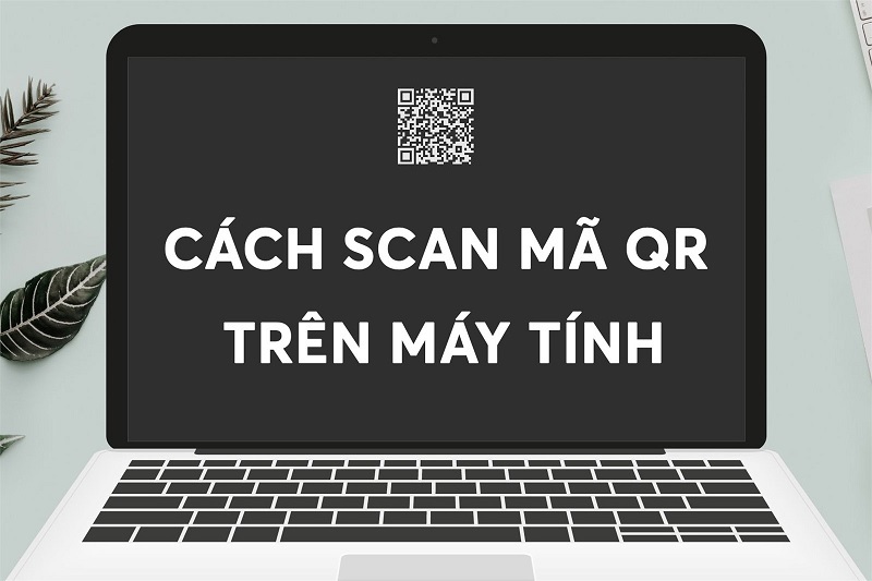 Hướng dẫn cách quét mã QR trên máy tính không cần phần mềm