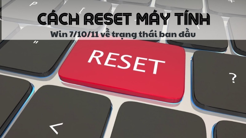 Cách reset máy tính Win 7/10/11 về trạng thái ban đầu đơn giản cho người mới