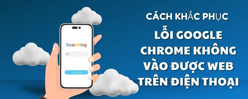 Cách sửa lỗi Google Chrome không vào được Web trên điện thoại
