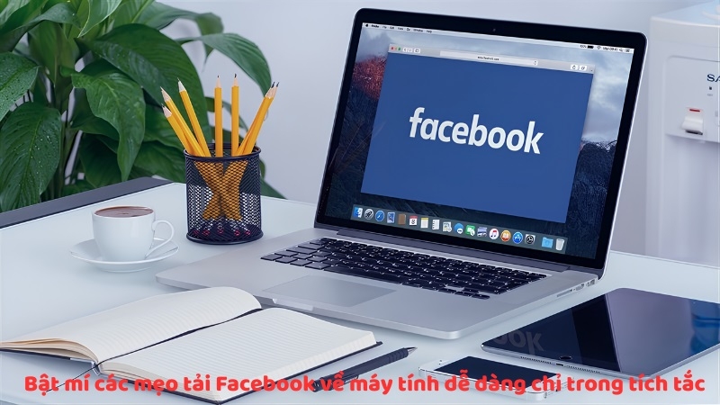 Bật mí các mẹo tải Facebook về máy tính dễ dàng chỉ trong tích tắc