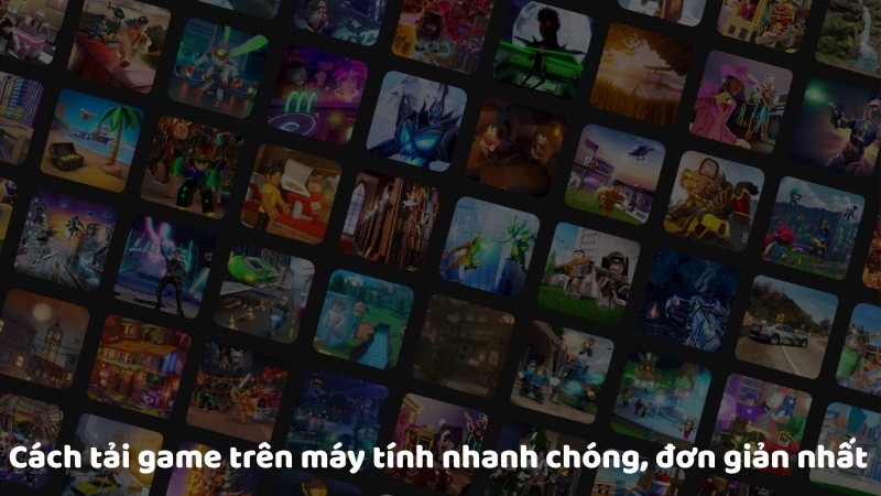 Cách tải game trên máy tính nhanh chóng, đơn giản nhất
