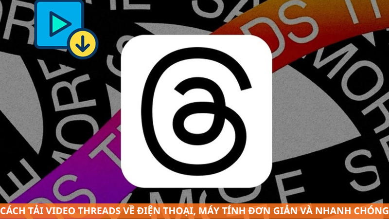 Cách tải video Threads về điện thoại, máy tính đơn giản và nhanh chóng