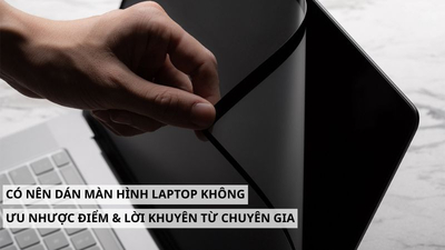 Có nên dán màn hình laptop không? Ưu nhược điểm & lời khuyên từ chuyên gia