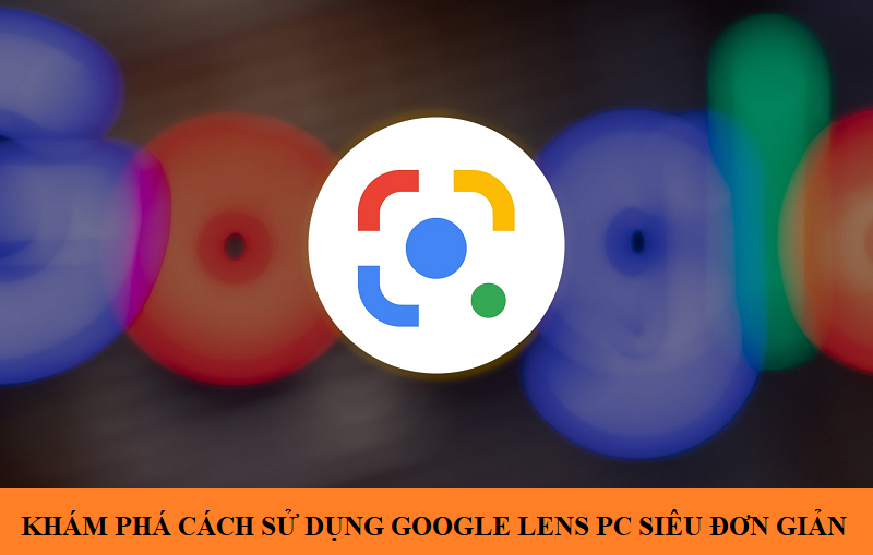 Google Lens là gì? Cách sử dụng Google Lens PC cực dễ