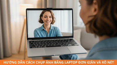 Hướng dẫn cách chụp ảnh bằng laptop đơn giản, rõ nét như chuyên gia