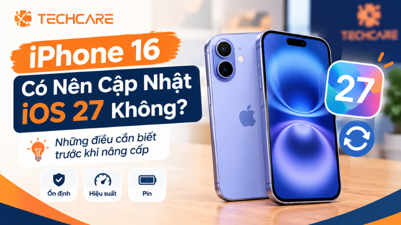 iPhone 16 Có Nên Cập Nhật iOS 27 Không? Những Điều Cần Biết Trước Khi Nâng Cấp