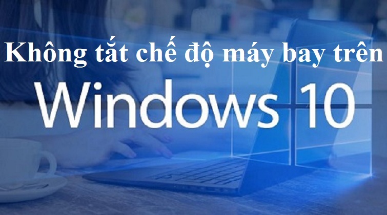 Cách sửa lỗi không tắt được chế độ máy bay trên Win 10 đơn giản nhất