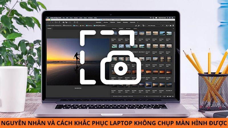 Laptop không chụp màn hình được là lỗi gì? Nguyên nhân & cách khắc phục chi tiết, hiệu quả