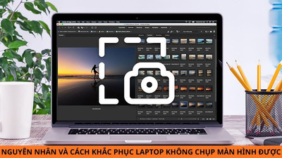 Laptop không chụp màn hình được là lỗi gì? Nguyên nhân & cách khắc phục chi tiết, hiệu quả