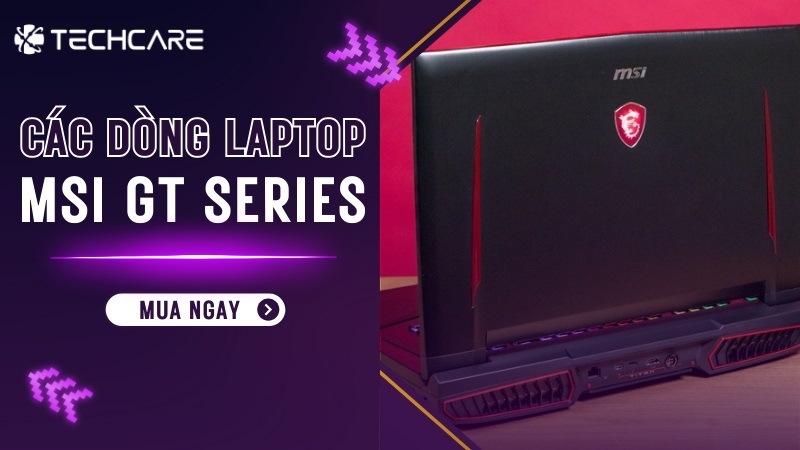 MSI GT Series - Quái Vật Chinh Phục Mọi Trận Chiến