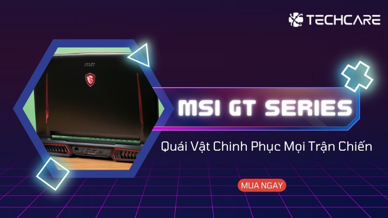 MSI GT Series - Quái Vật Chinh Phục Mọi Trận Chiến