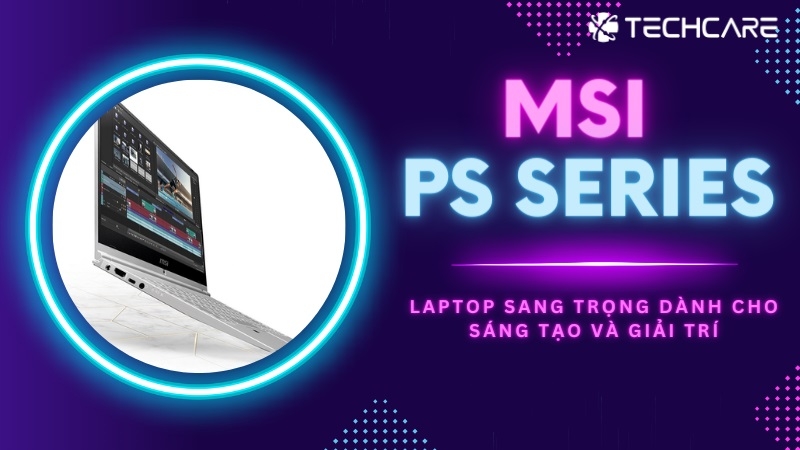 MSI PS SERIES - Laptop sang trọng dành cho sáng tạo và giải trí