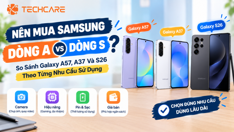 Nên Mua Samsung Dòng A Hay Dòng S? So Sánh Galaxy A57, A37 Và S26 Theo Từng Nhu Cầu Sử Dụng