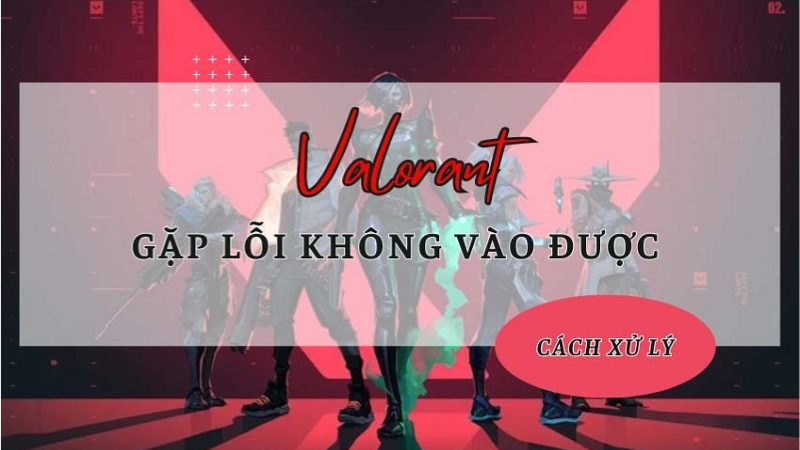 Nguyên nhân và cách khắc phục lỗi không vào được Valorant