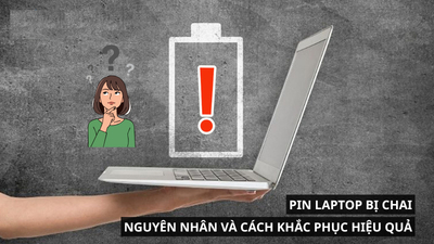 Pin Laptop bị chai: Nguyên nhân phổ biến và cách khắc phục hiệu quả nhất