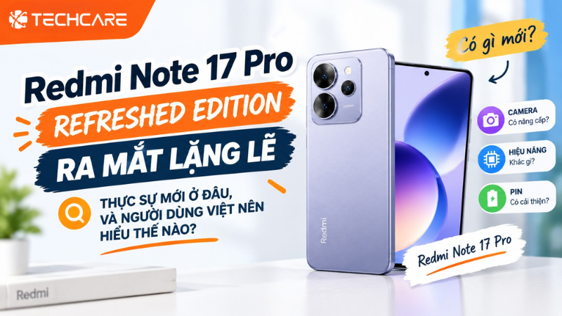 Redmi Note 17 Pro Refreshed Edition Ra Mắt Lặng Lẽ: Thực Sự Mới Ở Đâu, Và Người Dùng Việt Nên Hiểu Thế Nào?