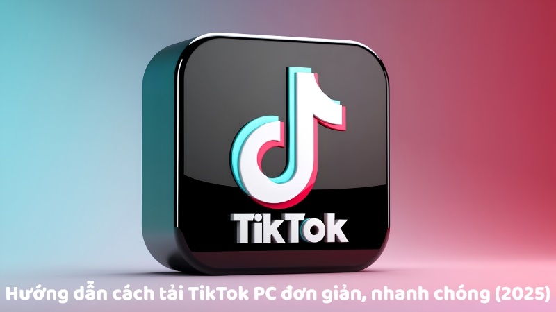 Hướng dẫn cách tải TikTok PC đơn giản, nhanh chóng (2025)