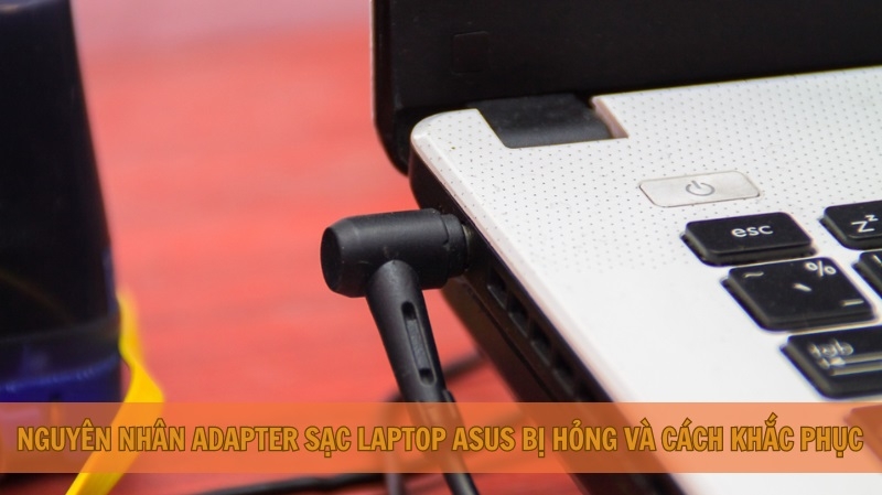 Nguyên nhân Adapter sạc laptop Asus bị hỏng và cách khắc phục Nguyên nhân Adapter sạc laptop Asus bị hỏng và cách khắc phục