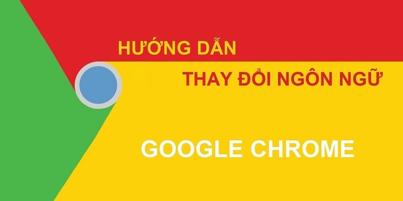 Cách thay đổi ngôn ngữ Google Chrome trên máy tính và điện thoại