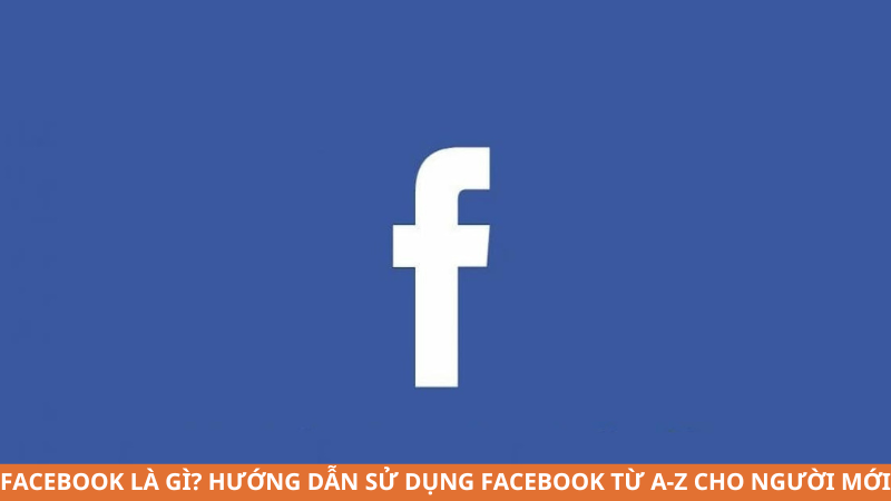 Facebook là gì? Hướng dẫn sử dụng Facebook từ A–Z cho người mới