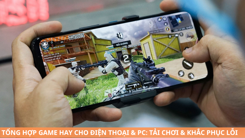 Tổng hợp game hay cho điện thoại & PC: Tải, chơi & cách khắc phục lỗi