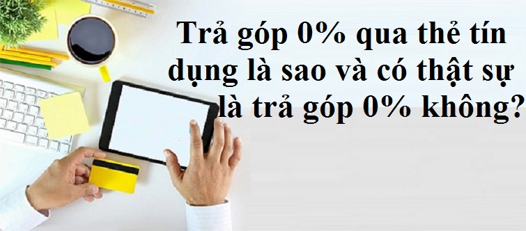 Trả góp 0% qua thẻ tín dụng là sao và có thật sự là trả góp 0% không?