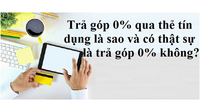 Trả góp 0% qua thẻ tín dụng là sao và có thật sự là trả góp 0% không?