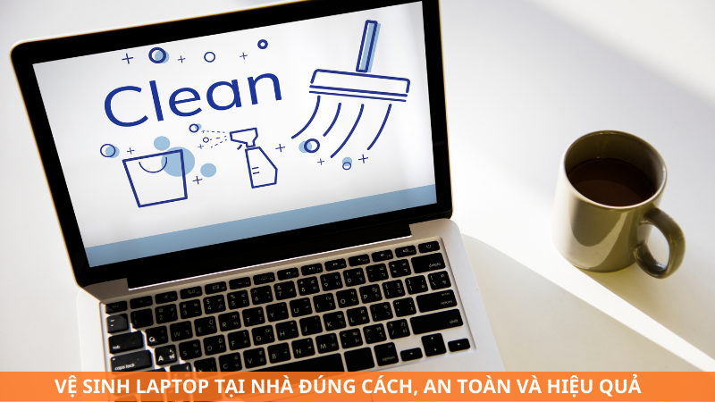 Vệ sinh laptop tại nhà đúng cách, an toàn và hiệu quả