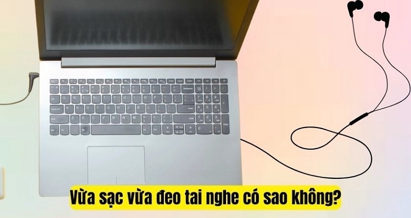 Vừa sạc laptop vừa đeo tai nghe có sao không? Có gây hại không?