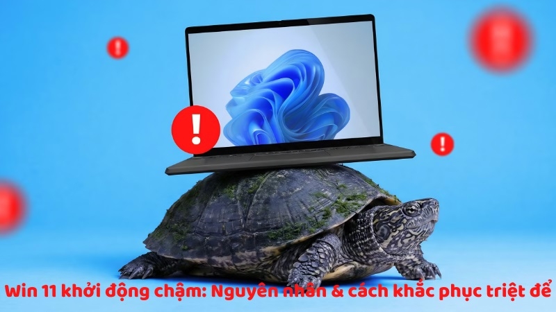 Win 11 khởi động chậm: Nguyên nhân & cách khắc phục triệt để