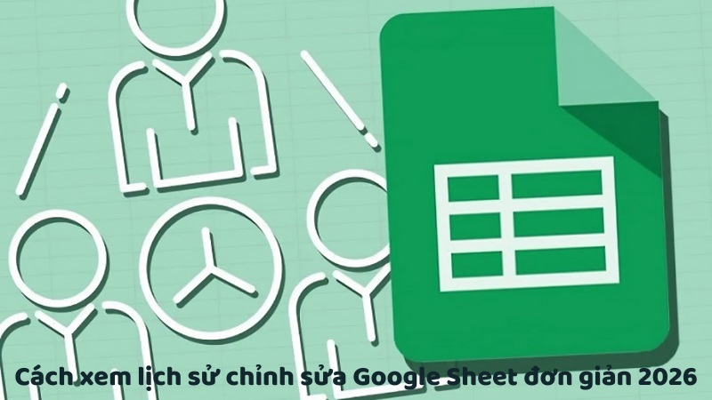Cách xem lịch sử chỉnh sửa Google Sheet đơn giản 2026