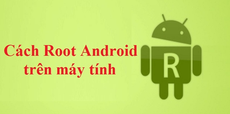 Hướng dẫn cách Root Android trên máy tính đơn giản